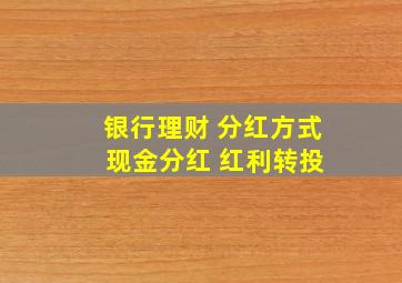 银行理财 分红方式 现金分红 红利转投